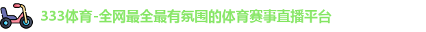 333体育-全网最全最有氛围的体育赛事直播平台